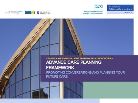 CHESHIRE & MERSEYSIDE PALLIATIVE AND END OF LIFE CLINICAL NETWORK ADVANCE CARE PLANNING FRAMEWORK PROMOTING CONVERSATIONS AND PLANNING YOUR FUTURE CARE.