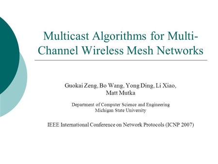 Multicast Algorithms for Multi- Channel Wireless Mesh Networks Guokai Zeng, Bo Wang, Yong Ding, Li Xiao, Matt Mutka Department of Computer Science and.