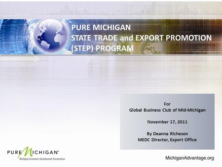 PURE MICHIGAN STATE TRADE and EXPORT PROMOTION (STEP) PROGRAM For Global Business Club of Mid-Michigan November 17, 2011 By Deanna Richeson MEDC Director,