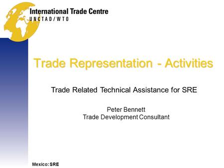 Mexico: SRE Trade Representation - Activities Trade Related Technical Assistance for SRE Peter Bennett Trade Development Consultant.