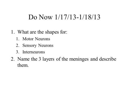 Do Now 1/17/13-1/18/13 1.What are the shapes for: 1.Motor Neurons 2.Sensory Neurons 3.Interneurons 2.Name the 3 layers of the meninges and describe them.
