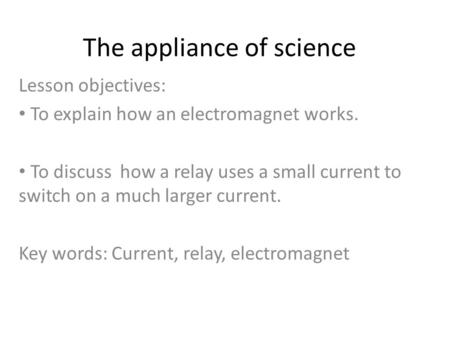 The appliance of science Lesson objectives: To explain how an electromagnet works. To discuss how a relay uses a small current to switch on a much larger.