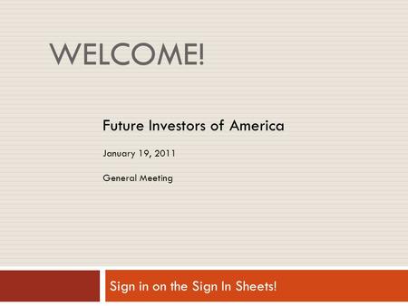 WELCOME! Sign in on the Sign In Sheets! Future Investors of America January 19, 2011 General Meeting.