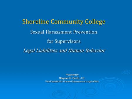 Shoreline Community College Sexual Harassment Prevention for Supervisors Legal Liabilities and Human Behavior Presented by Stephen P. Smith, J.D. Vice.
