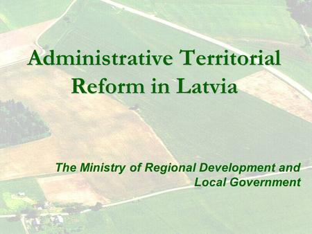 Administrative Territorial Reform in Latvia The Ministry of Regional Development and Local Government.