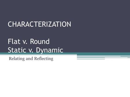 CHARACTERIZATION Flat v. Round Static v. Dynamic Relating and Reflecting.