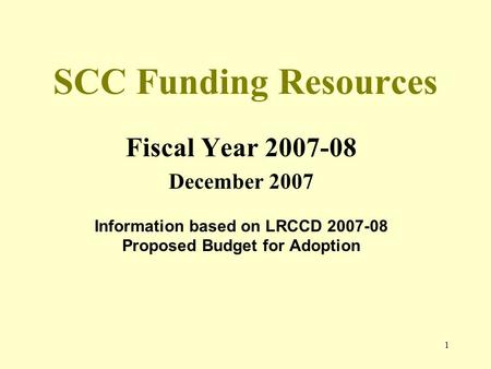 1 SCC Funding Resources Fiscal Year 2007-08 December 2007 Information based on LRCCD 2007-08 Proposed Budget for Adoption.
