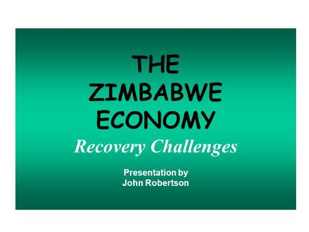 THE ZIMBABWE ECONOMY Recovery Challenges Presentation by John Robertson.