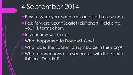 4 September 2014  Pass forward your warm-ups and start a new one.  Pass forward your “Scarlet Ibis” chart. Hold onto your lit. terms chart.  In your.