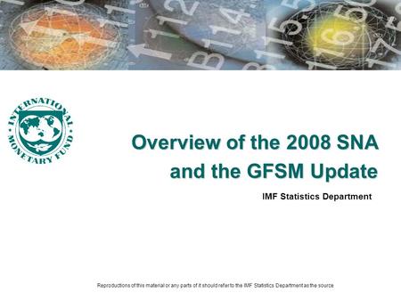 Overview of the 2008 SNA and the GFSM Update IMF Statistics Department Reproductions of this material or any parts of it should refer to the IMF Statistics.
