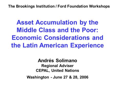 Andrés Solimano Regional Adviser CEPAL, United Nations Washington - June 27 & 28, 2006 Asset Accumulation by the Middle Class and the Poor: Economic Considerations.