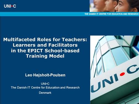 Multifaceted Roles for Teachers: Learners and Facilitators in the EPICT School-based Training Model Leo Højsholt-Poulsen UNIC The Danish IT Centre for.
