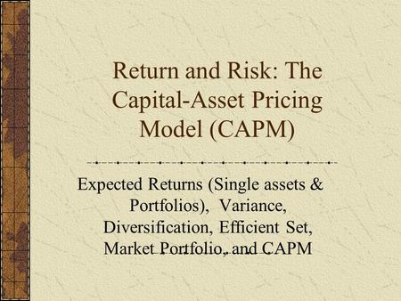Return and Risk: The Capital-Asset Pricing Model (CAPM) Expected Returns (Single assets & Portfolios), Variance, Diversification, Efficient Set, Market.