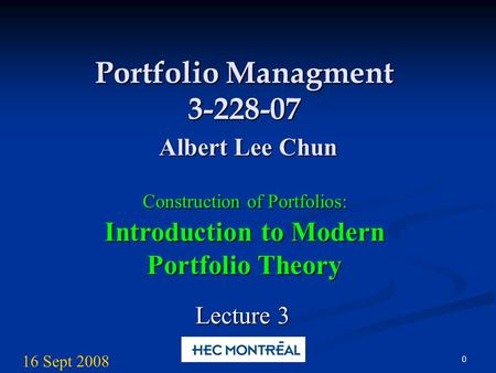 0 Portfolio Managment 3-228-07 Albert Lee Chun Construction of Portfolios: Introduction to Modern Portfolio Theory Lecture 3 16 Sept 2008.