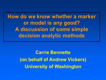 How do we know whether a marker or model is any good? A discussion of some simple decision analytic methods Carrie Bennette (on behalf of Andrew Vickers)