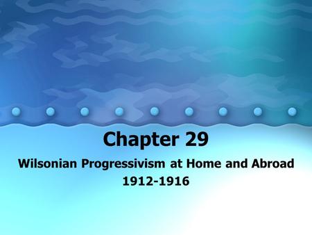 Chapter 29 Wilsonian Progressivism at Home and Abroad 1912-1916.