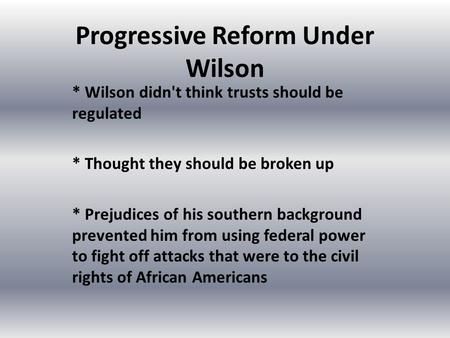 Progressive Reform Under Wilson * Wilson didn't think trusts should be regulated * Thought they should be broken up * Prejudices of his southern background.