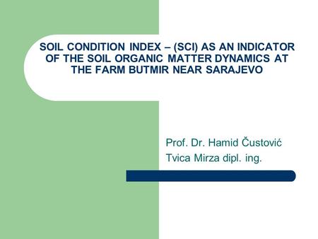 SOIL CONDITION INDEX – (SCI) AS AN INDICATOR OF THE SOIL ORGANIC MATTER DYNAMICS AT THE FARM BUTMIR NEAR SARAJEVO Prof. Dr. Hamid Čustović Tvica Mirza.
