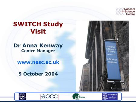 SWITCH Study Visit Dr Anna Kenway Centre Manager www.nesc.ac.uk 5 October 2004.