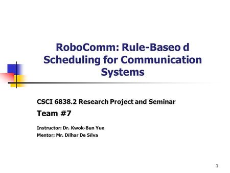 1 RoboComm: Rule-Baseo d Scheduling for Communication Systems CSCI 6838.2 Research Project and Seminar Team #7 Instructor: Dr. Kwok-Bun Yue Mentor: Mr.