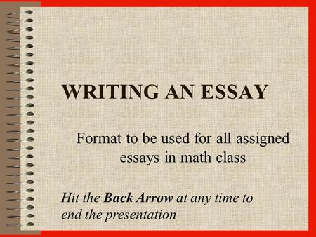WRITING AN ESSAY Format to be used for all assigned essays in math class Hit the Back Arrow at any time to end the presentation.