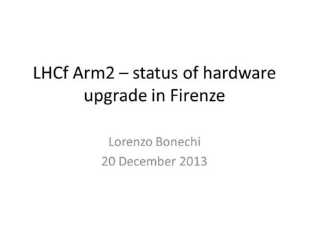 LHCf Arm2 – status of hardware upgrade in Firenze Lorenzo Bonechi 20 December 2013.