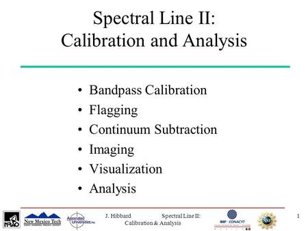 J. Hibbard Spectral Line II: Calibration & Analysis 1 Spectral Line II: Calibration and Analysis Bandpass Calibration Flagging Continuum Subtraction Imaging.