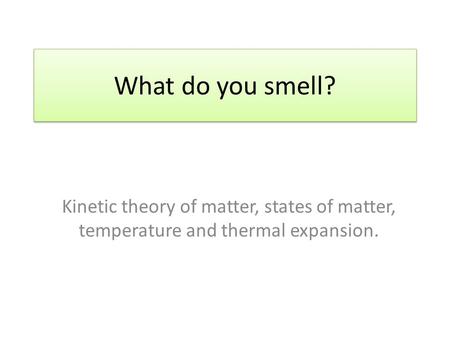 Kinetic theory of matter, states of matter, temperature and thermal expansion. What do you smell?