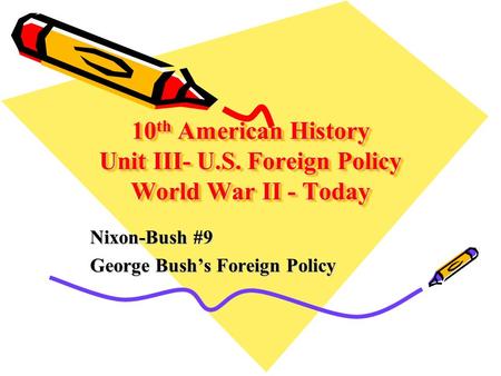 10 th American History Unit III- U.S. Foreign Policy World War II - Today Nixon-Bush #9 George Bush’s Foreign Policy.