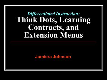 Differentiated Instruction: Think Dots, Learning Contracts, and Extension Menus Jamiera Johnson.