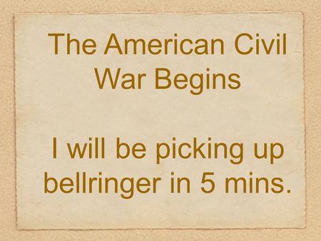The American Civil War Begins I will be picking up bellringer in 5 mins.