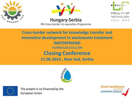 Cross-border network for knowledge transfer and innovative development in wastewater treatment WATERFRIEND HUSRB/1203/221/196 Closing Conference 11.06.2014.,