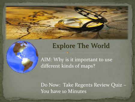 Explore The World AIM: Why is it important to use different kinds of maps? Do Now: Take Regents Review Quiz – You have 10 Minutes.
