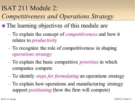 ISAT 211 Mod 2-1  1997 M. Zarrugh ISAT 211 Module 2: Competitiveness and Operations Strategy  The learning objectives of this module are –To explain.