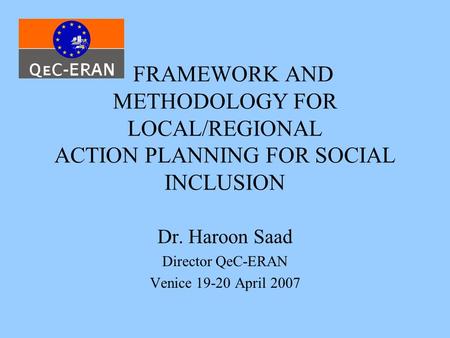 FRAMEWORK AND METHODOLOGY FOR LOCAL/REGIONAL ACTION PLANNING FOR SOCIAL INCLUSION Dr. Haroon Saad Director QeC-ERAN Venice 19-20 April 2007.