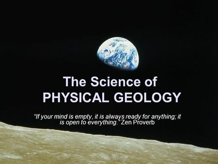 The Science of PHYSICAL GEOLOGY “If your mind is empty, it is always ready for anything; it is open to everything.” Zen Proverb.