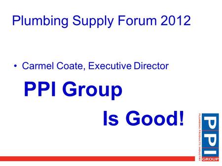 Plumbing Supply Forum 2012 Carmel Coate, Executive Director PPI Group Is Good!