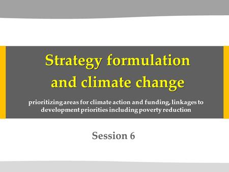 Session 6 Strategy formulation and climate change prioritizing areas for climate action and funding, linkages to development priorities including poverty.
