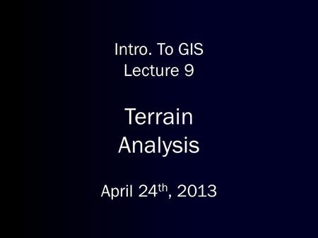 Intro. To GIS Lecture 9 Terrain Analysis April 24 th, 2013.