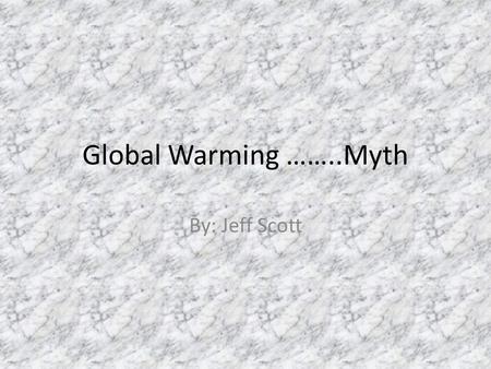 Global Warming ……..Myth By: Jeff Scott. The most respected scientists don’t even believe in the whole global warming facts. The earth has been going from.