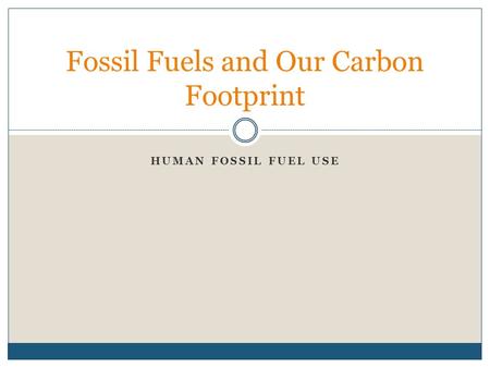 HUMAN FOSSIL FUEL USE Fossil Fuels and Our Carbon Footprint.