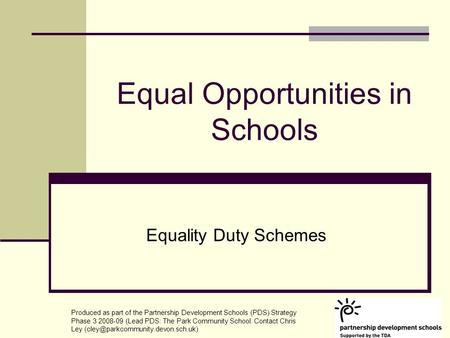 Equal Opportunities in Schools Equality Duty Schemes Produced as part of the Partnership Development Schools (PDS) Strategy Phase 3 2008-09 (Lead PDS: