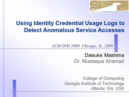 Using Identity Credential Usage Logs to Detect Anomalous Service Accesses Daisuke Mashima Dr. Mustaque Ahamad College of Computing Georgia Institute of.
