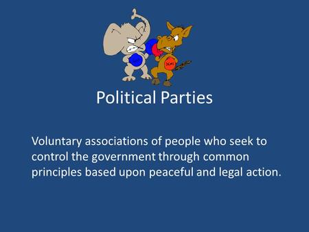 Political Parties Voluntary associations of people who seek to control the government through common principles based upon peaceful and legal action.