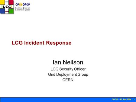 GGF12 – 20 Sept 2004 - 1 LCG Incident Response Ian Neilson LCG Security Officer Grid Deployment Group CERN.