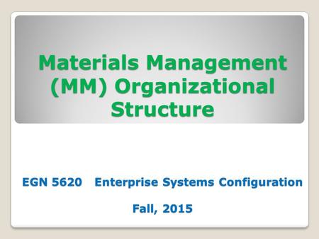 Materials Management (MM) Organizational Structure EGN 5620 Enterprise Systems Configuration Fall, 2015.