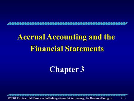 ©2004 Prentice Hall Business Publishing Financial Accounting, 5/e Harrison/Horngren 3 - 1 Accrual Accounting and the Financial Statements Chapter 3.