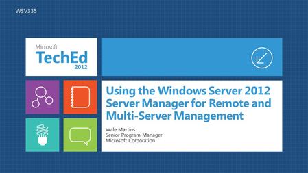 Using the Windows Server 2012 Server Manager for Remote and Multi-Server Management Wale Martins Senior Program Manager Microsoft Corporation WSV335.