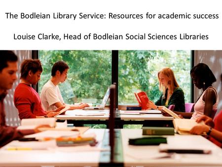 The Bodleian Library Service: Resources for academic success Louise Clarke, Head of Bodleian Social Sciences Libraries.