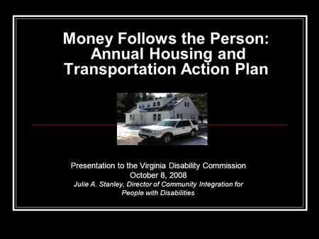 Money Follows the Person: Annual Housing and Transportation Action Plan Presentation to the Virginia Disability Commission October 8, 2008 Julie A. Stanley,